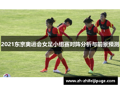 2021东京奥运会女足小组赛对阵分析与前景预测